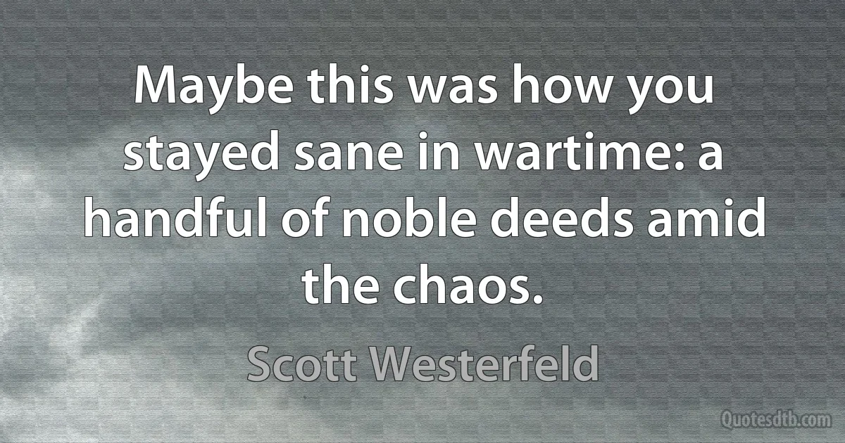 Maybe this was how you stayed sane in wartime: a handful of noble deeds amid the chaos. (Scott Westerfeld)