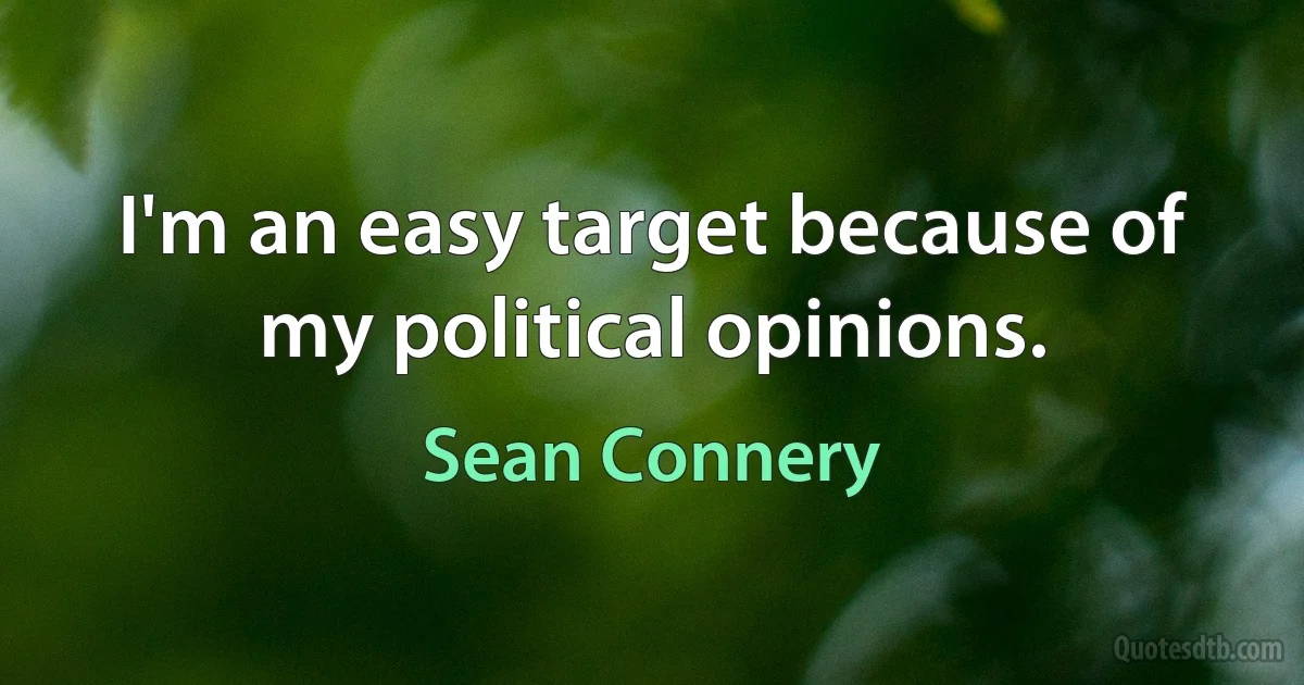 I'm an easy target because of my political opinions. (Sean Connery)