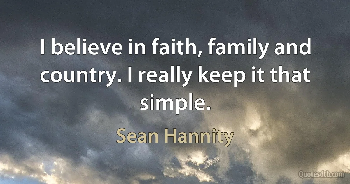 I believe in faith, family and country. I really keep it that simple. (Sean Hannity)