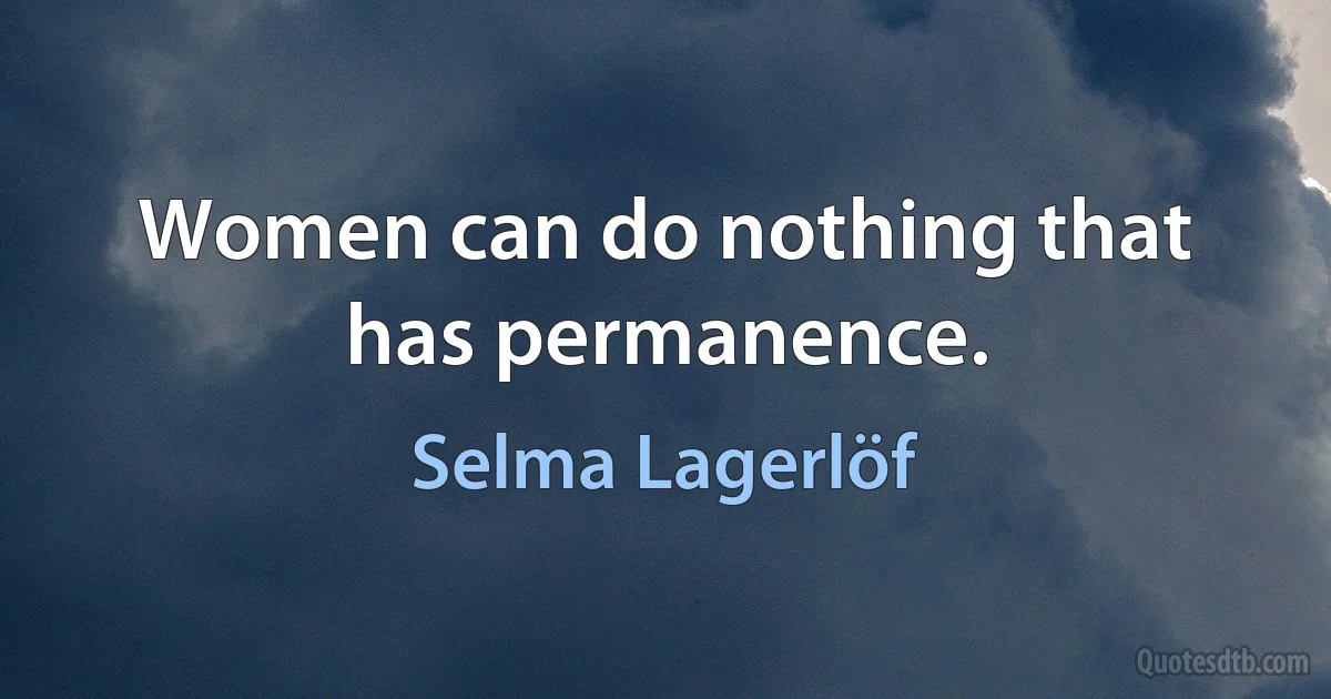 Women can do nothing that has permanence. (Selma Lagerlöf)