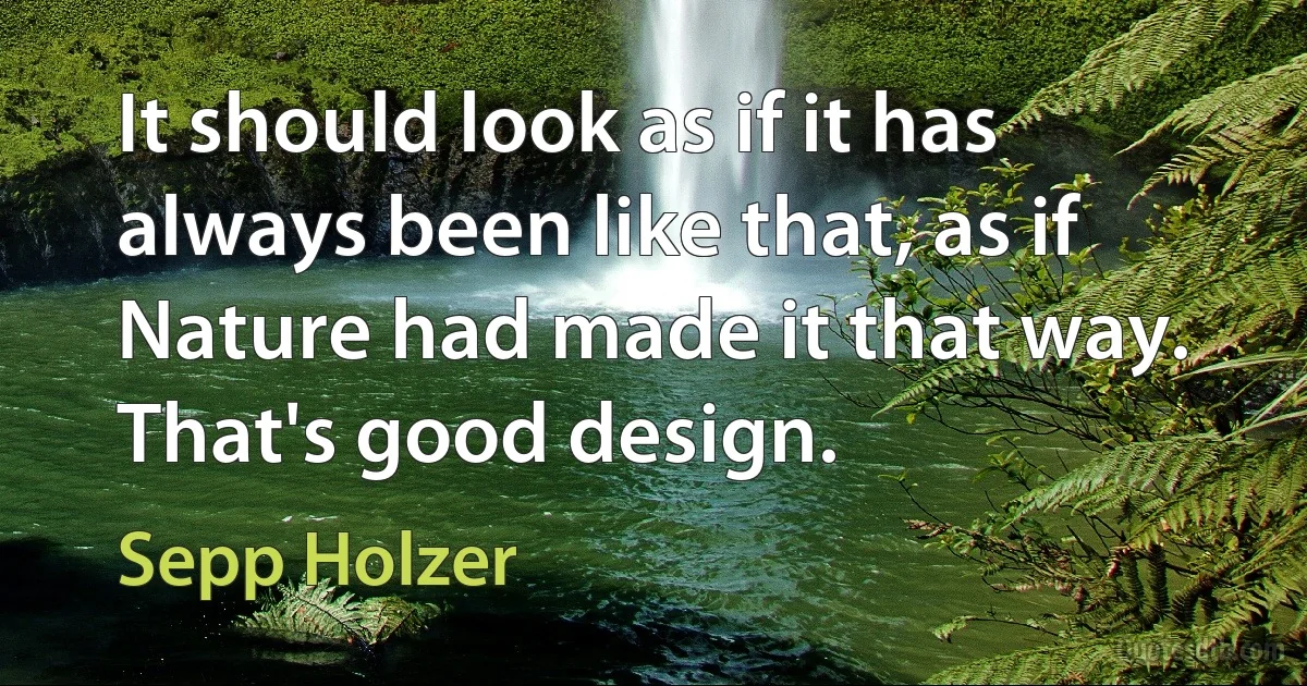 It should look as if it has always been like that, as if Nature had made it that way.
That's good design. (Sepp Holzer)