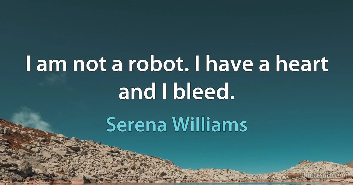 I am not a robot. I have a heart and I bleed. (Serena Williams)