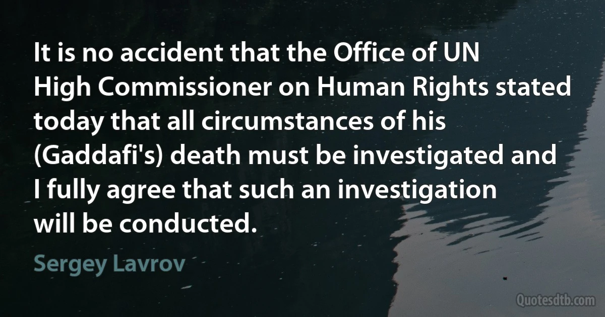 It is no accident that the Office of UN High Commissioner on Human Rights stated today that all circumstances of his (Gaddafi's) death must be investigated and I fully agree that such an investigation will be conducted. (Sergey Lavrov)