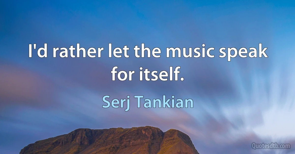 I'd rather let the music speak for itself. (Serj Tankian)