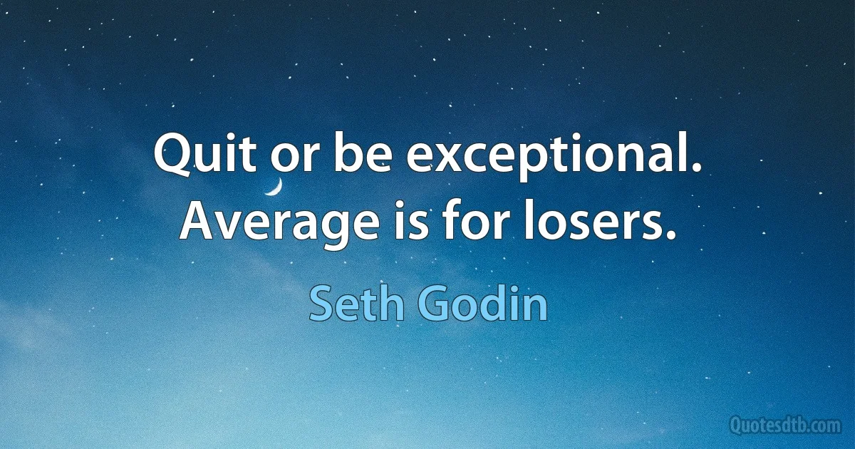 Quit or be exceptional. Average is for losers. (Seth Godin)