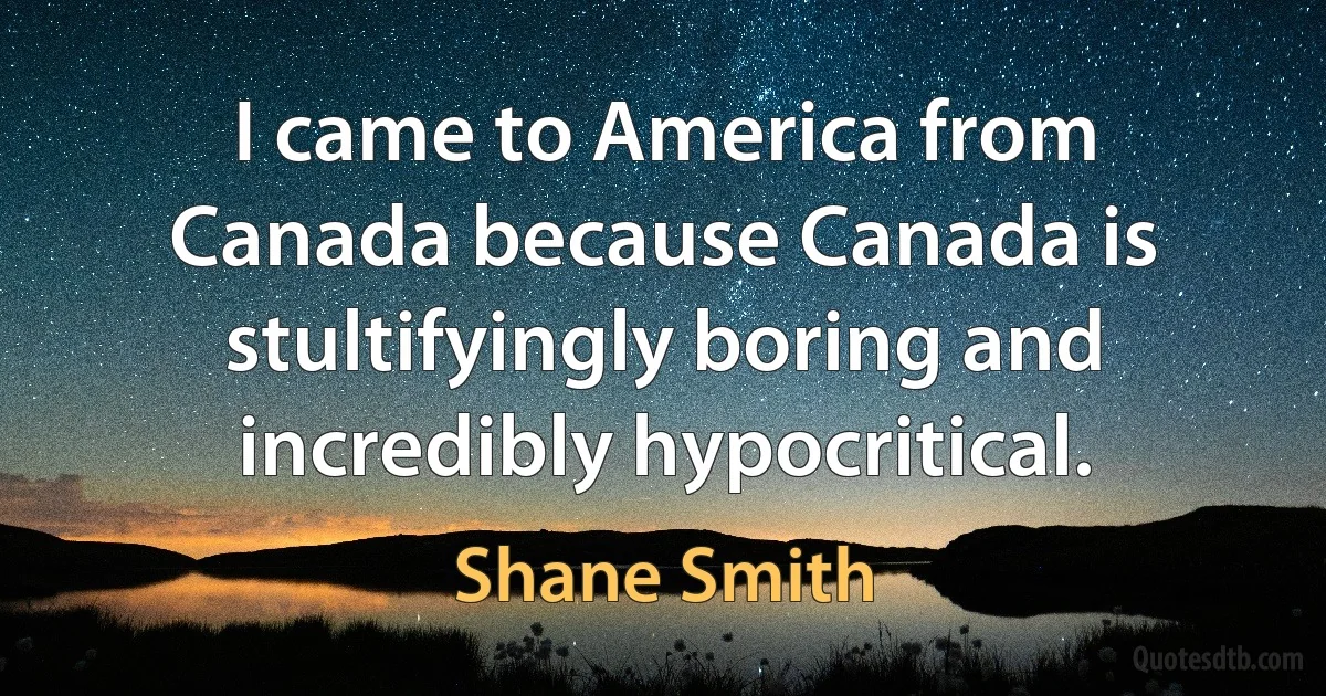 I came to America from Canada because Canada is stultifyingly boring and incredibly hypocritical. (Shane Smith)