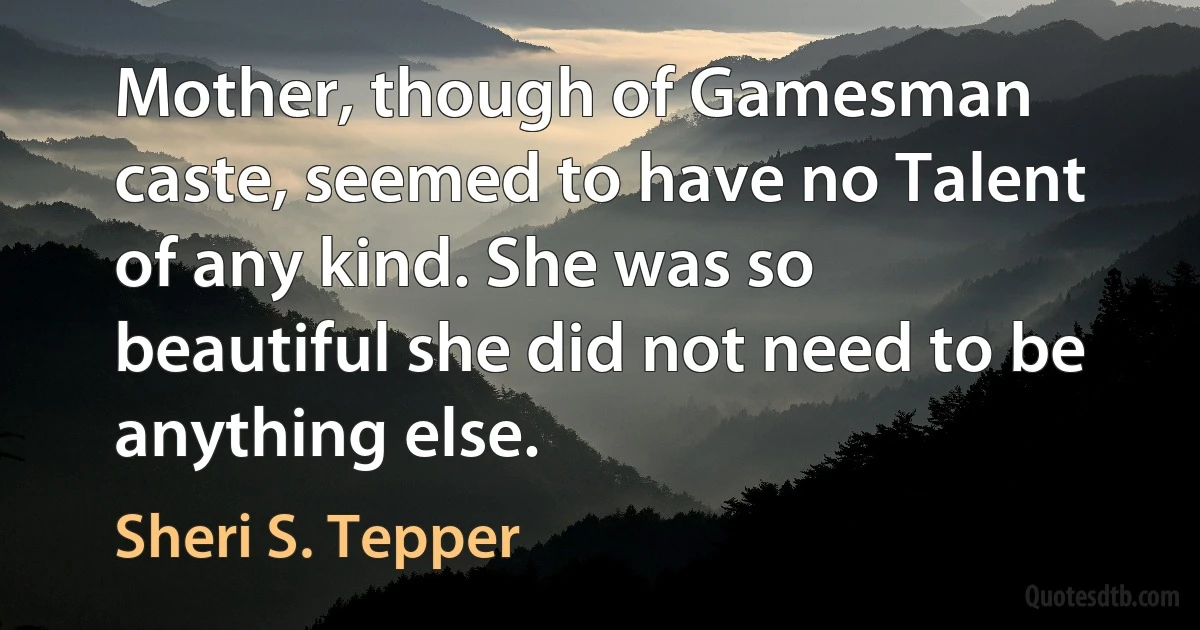 Mother, though of Gamesman caste, seemed to have no Talent of any kind. She was so beautiful she did not need to be anything else. (Sheri S. Tepper)