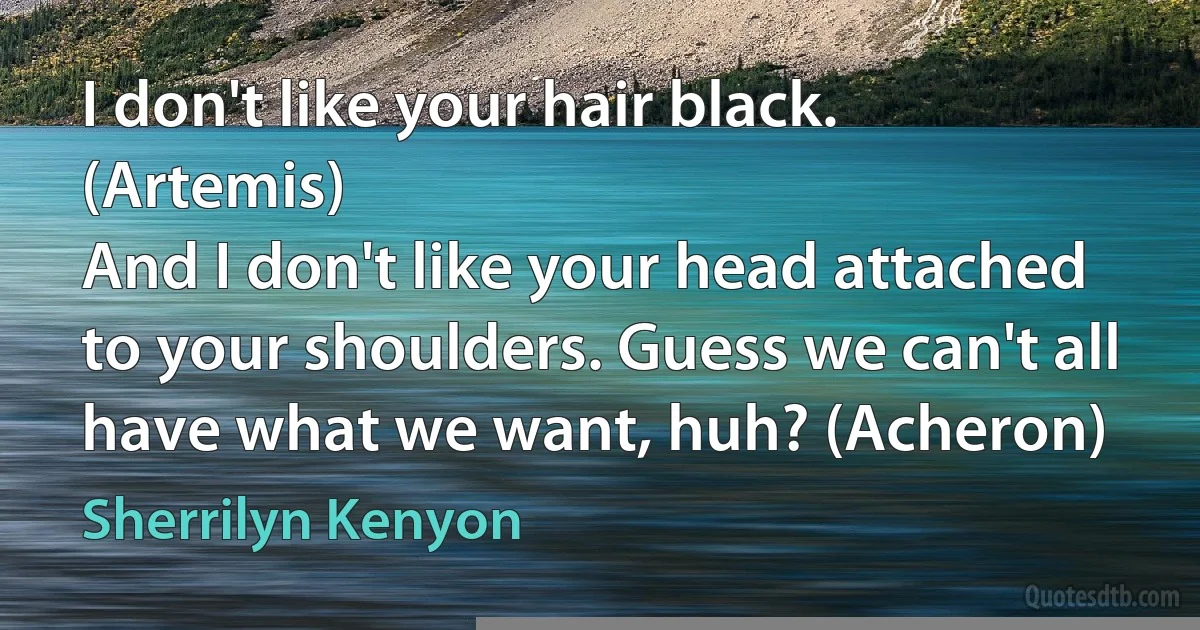 I don't like your hair black. (Artemis)
And I don't like your head attached to your shoulders. Guess we can't all have what we want, huh? (Acheron) (Sherrilyn Kenyon)