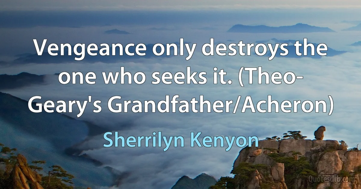 Vengeance only destroys the one who seeks it. (Theo- Geary's Grandfather/Acheron) (Sherrilyn Kenyon)