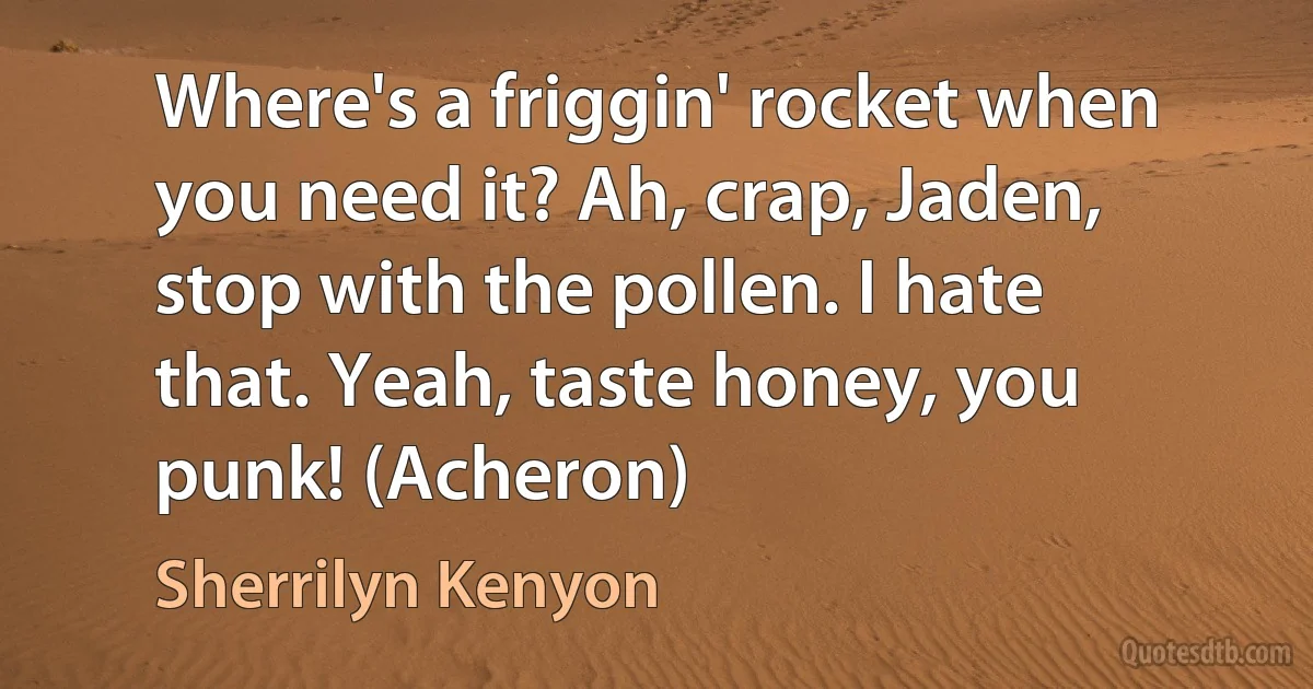 Where's a friggin' rocket when you need it? Ah, crap, Jaden, stop with the pollen. I hate that. Yeah, taste honey, you punk! (Acheron) (Sherrilyn Kenyon)