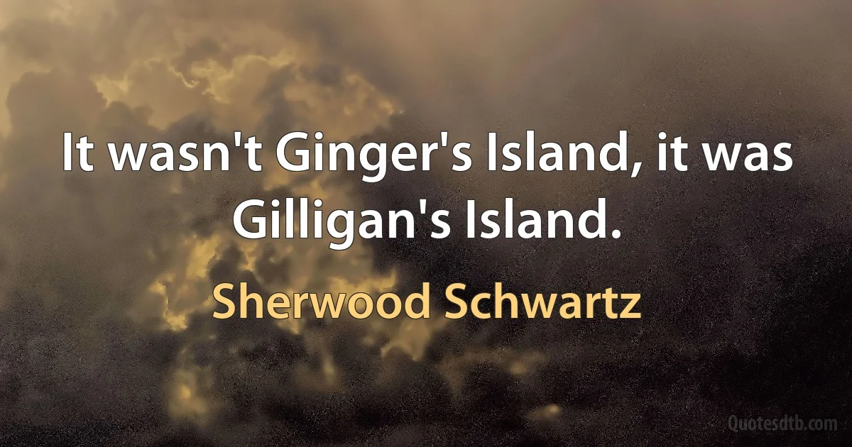 It wasn't Ginger's Island, it was Gilligan's Island. (Sherwood Schwartz)