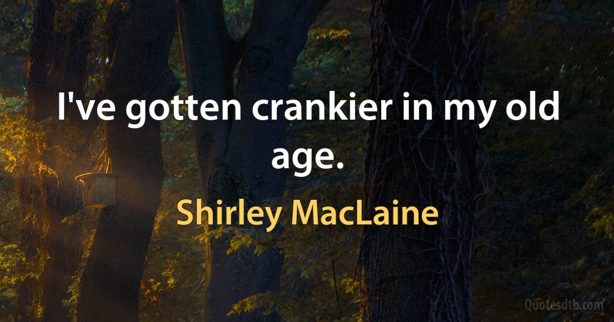 I've gotten crankier in my old age. (Shirley MacLaine)