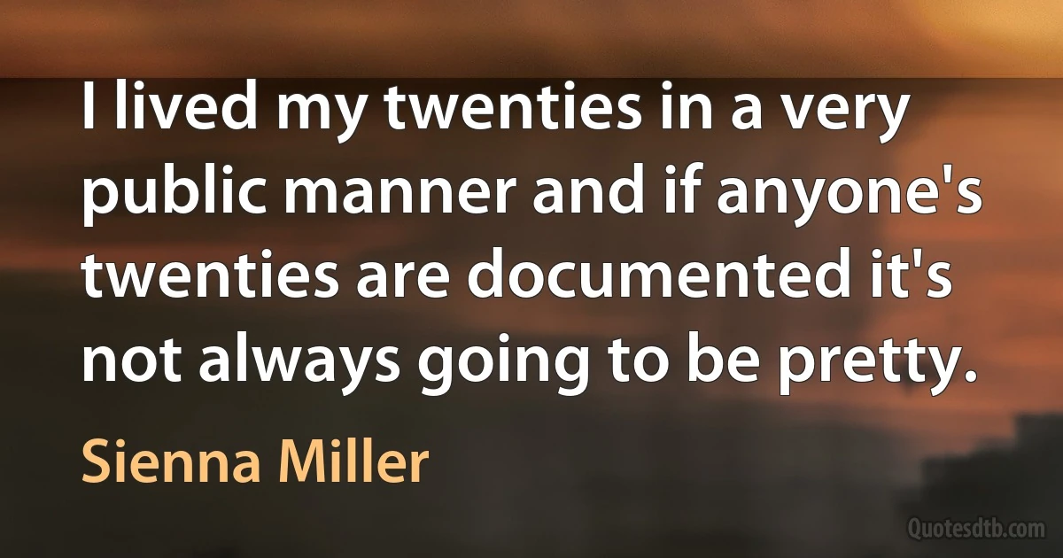 I lived my twenties in a very public manner and if anyone's twenties are documented it's not always going to be pretty. (Sienna Miller)