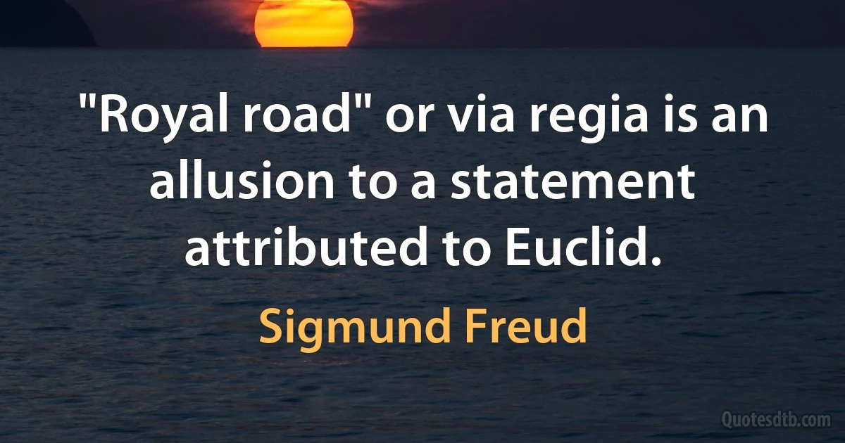 "Royal road" or via regia is an allusion to a statement attributed to Euclid. (Sigmund Freud)