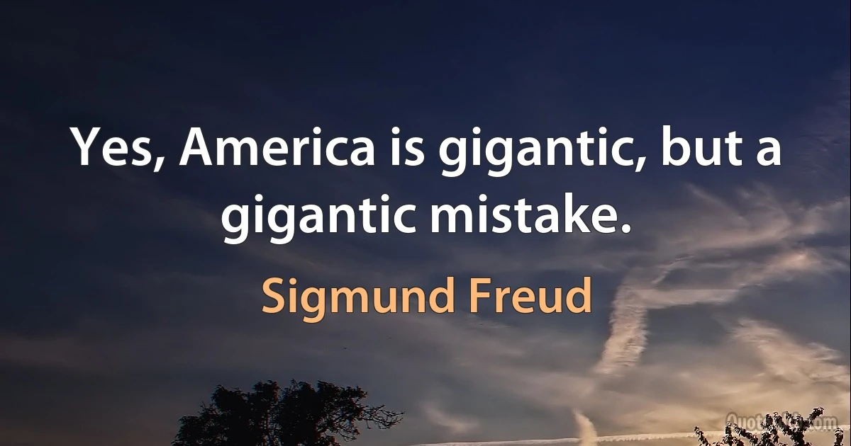 Yes, America is gigantic, but a gigantic mistake. (Sigmund Freud)