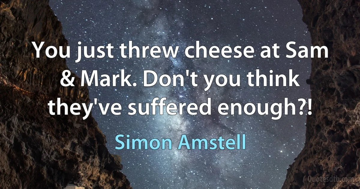 You just threw cheese at Sam & Mark. Don't you think they've suffered enough?! (Simon Amstell)