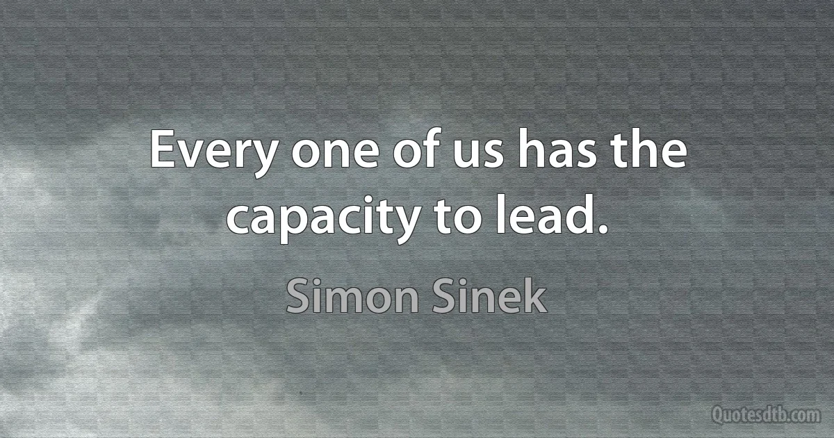 Every one of us has the capacity to lead. (Simon Sinek)