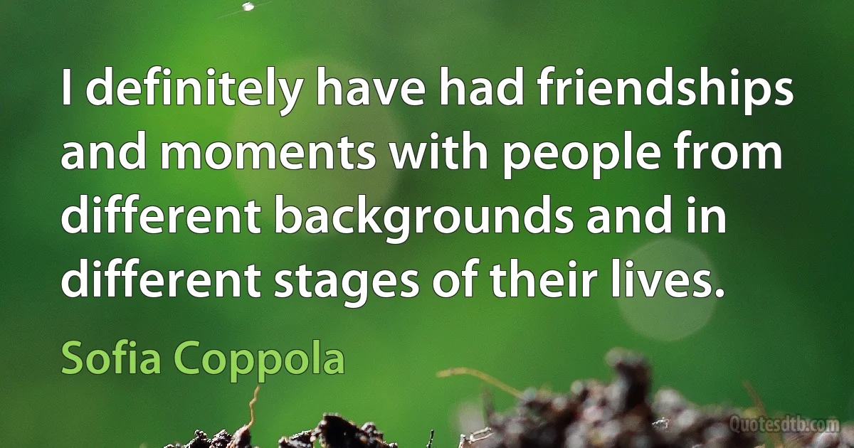 I definitely have had friendships and moments with people from different backgrounds and in different stages of their lives. (Sofia Coppola)