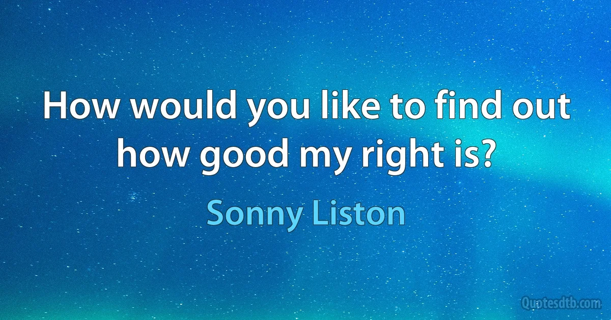 How would you like to find out how good my right is? (Sonny Liston)