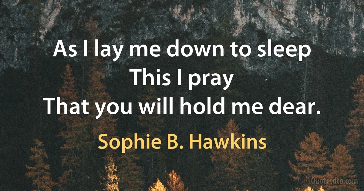 As I lay me down to sleep
This I pray
That you will hold me dear. (Sophie B. Hawkins)