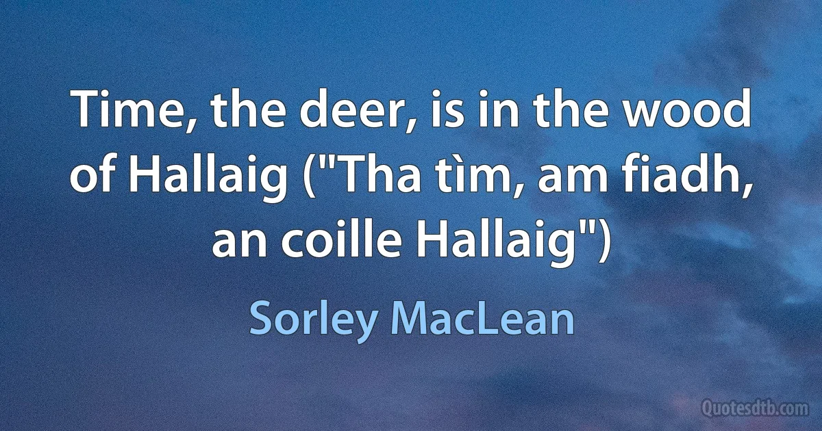 Time, the deer, is in the wood of Hallaig ("Tha tìm, am fiadh, an coille Hallaig") (Sorley MacLean)