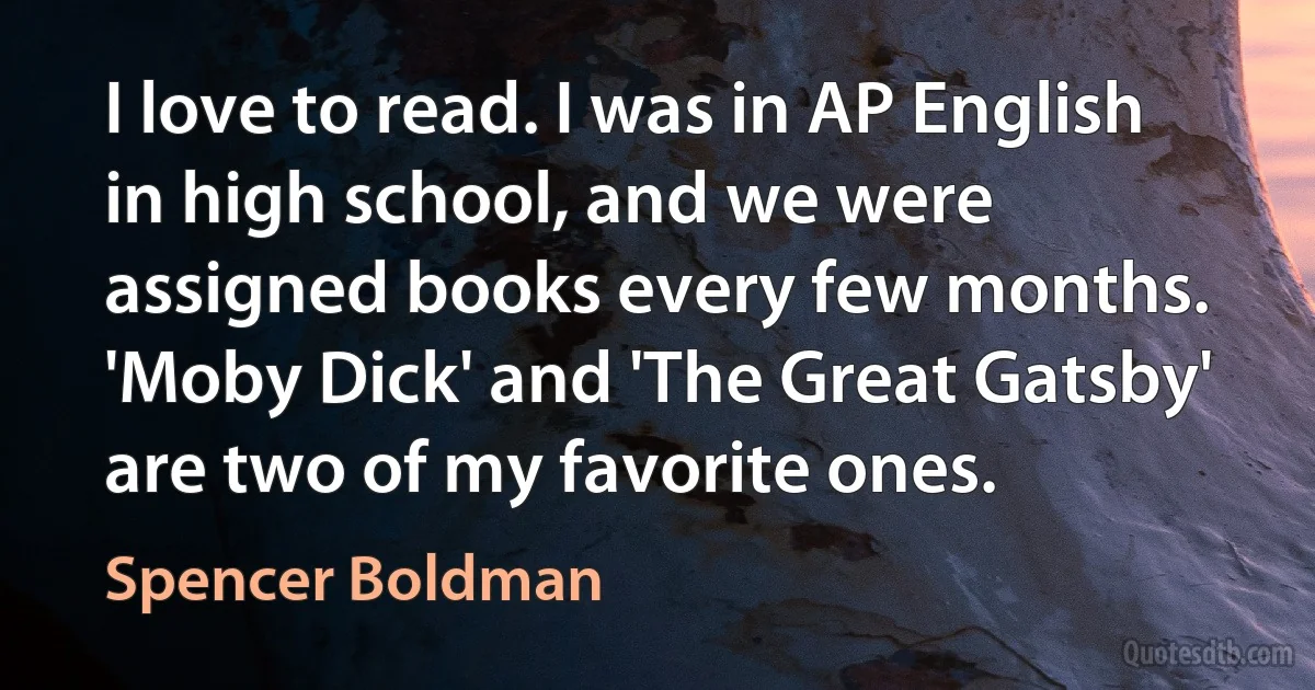 I love to read. I was in AP English in high school, and we were assigned books every few months. 'Moby Dick' and 'The Great Gatsby' are two of my favorite ones. (Spencer Boldman)