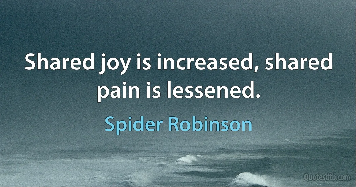 Shared joy is increased, shared pain is lessened. (Spider Robinson)