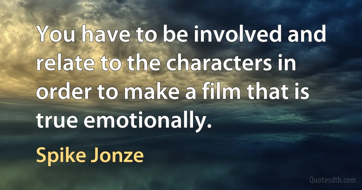 You have to be involved and relate to the characters in order to make a film that is true emotionally. (Spike Jonze)