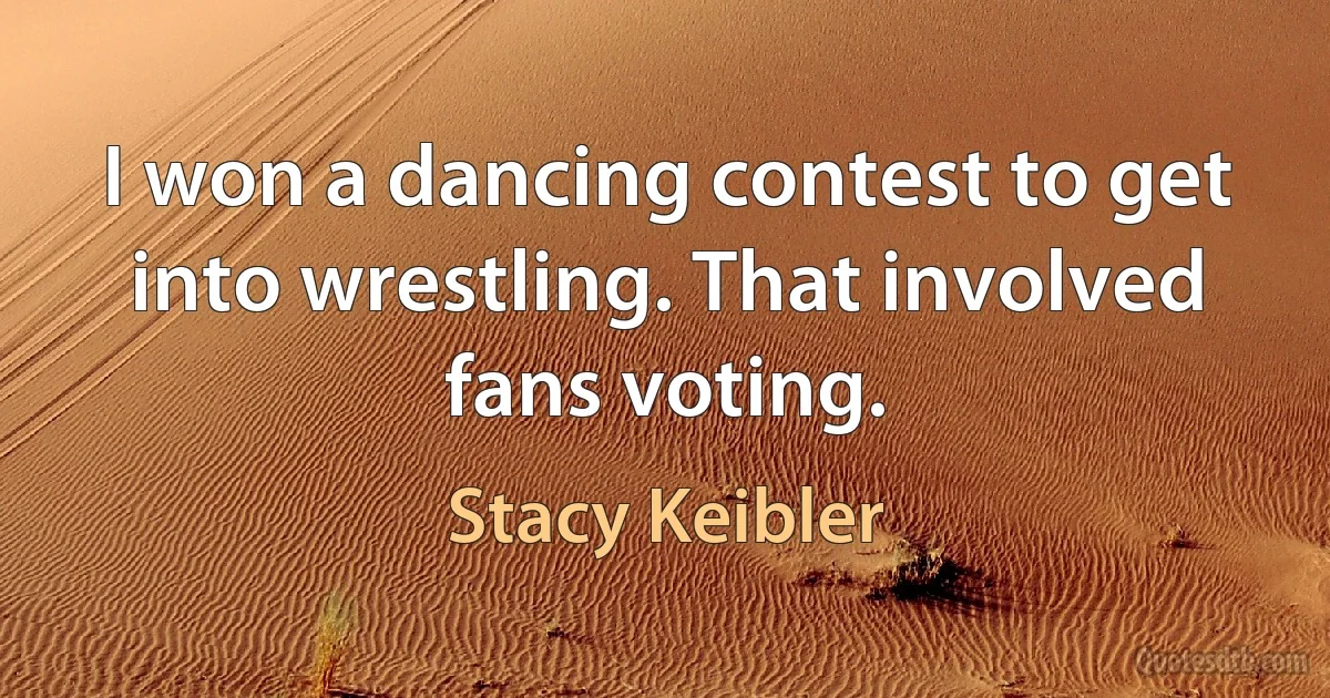 I won a dancing contest to get into wrestling. That involved fans voting. (Stacy Keibler)