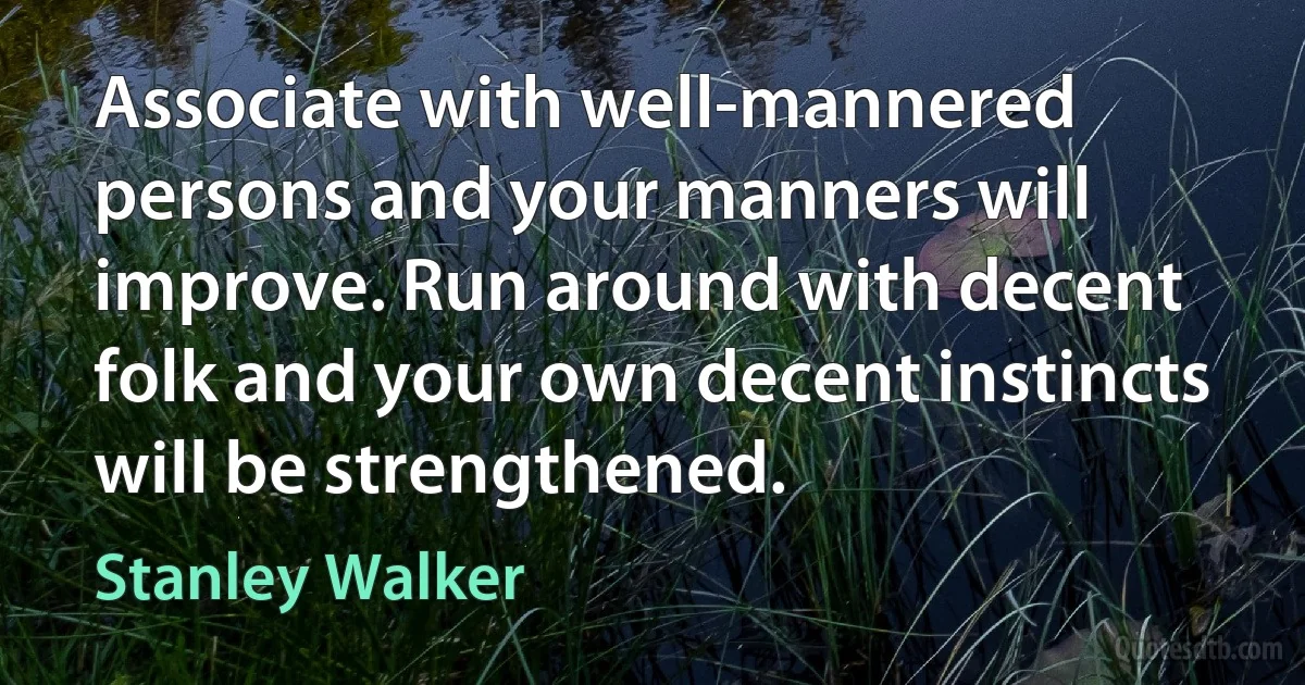 Associate with well-mannered persons and your manners will improve. Run around with decent folk and your own decent instincts will be strengthened. (Stanley Walker)