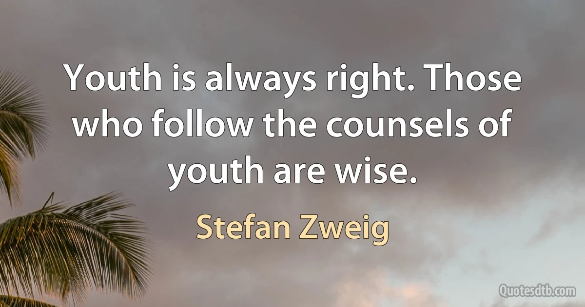 Youth is always right. Those who follow the counsels of youth are wise. (Stefan Zweig)