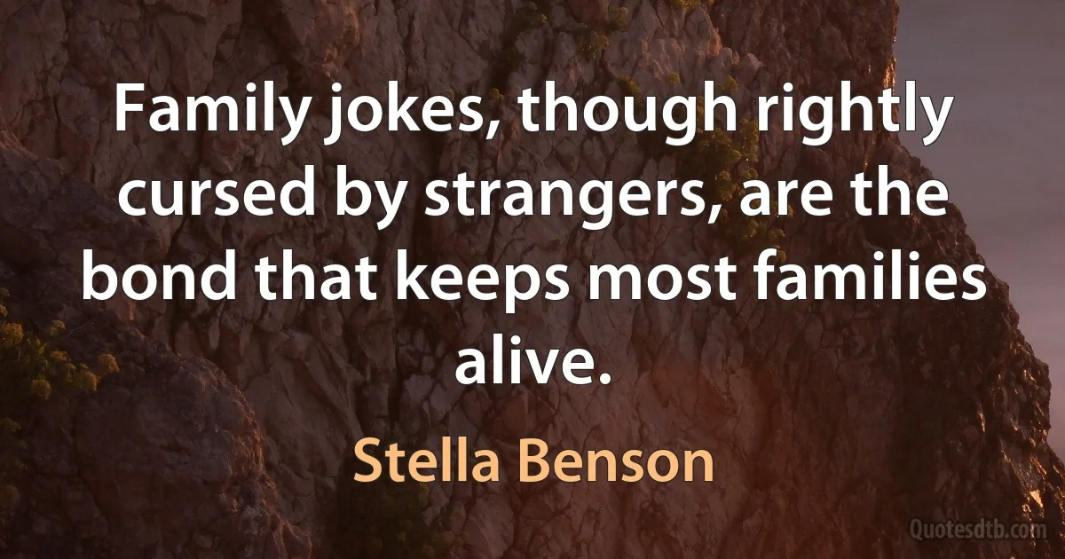 Family jokes, though rightly cursed by strangers, are the bond that keeps most families alive. (Stella Benson)