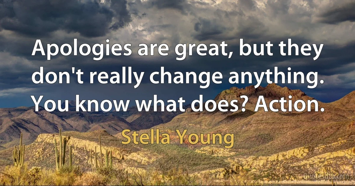 Apologies are great, but they don't really change anything. You know what does? Action. (Stella Young)