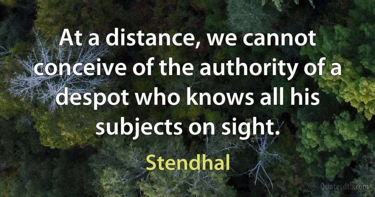 At a distance, we cannot conceive of the authority of a despot who knows all his subjects on sight. (Stendhal)