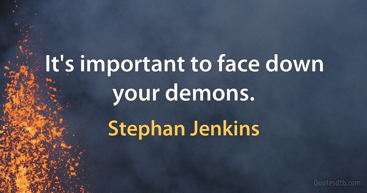 It's important to face down your demons. (Stephan Jenkins)