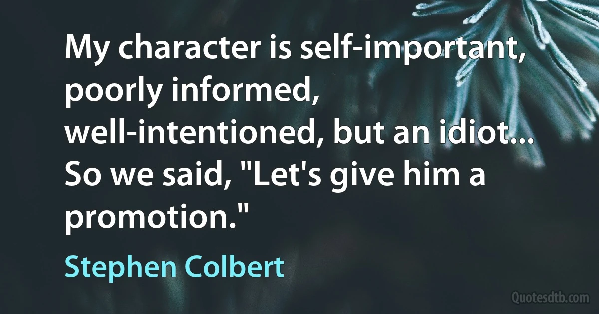 My character is self-important, poorly informed, well-intentioned, but an idiot... So we said, "Let's give him a promotion." (Stephen Colbert)