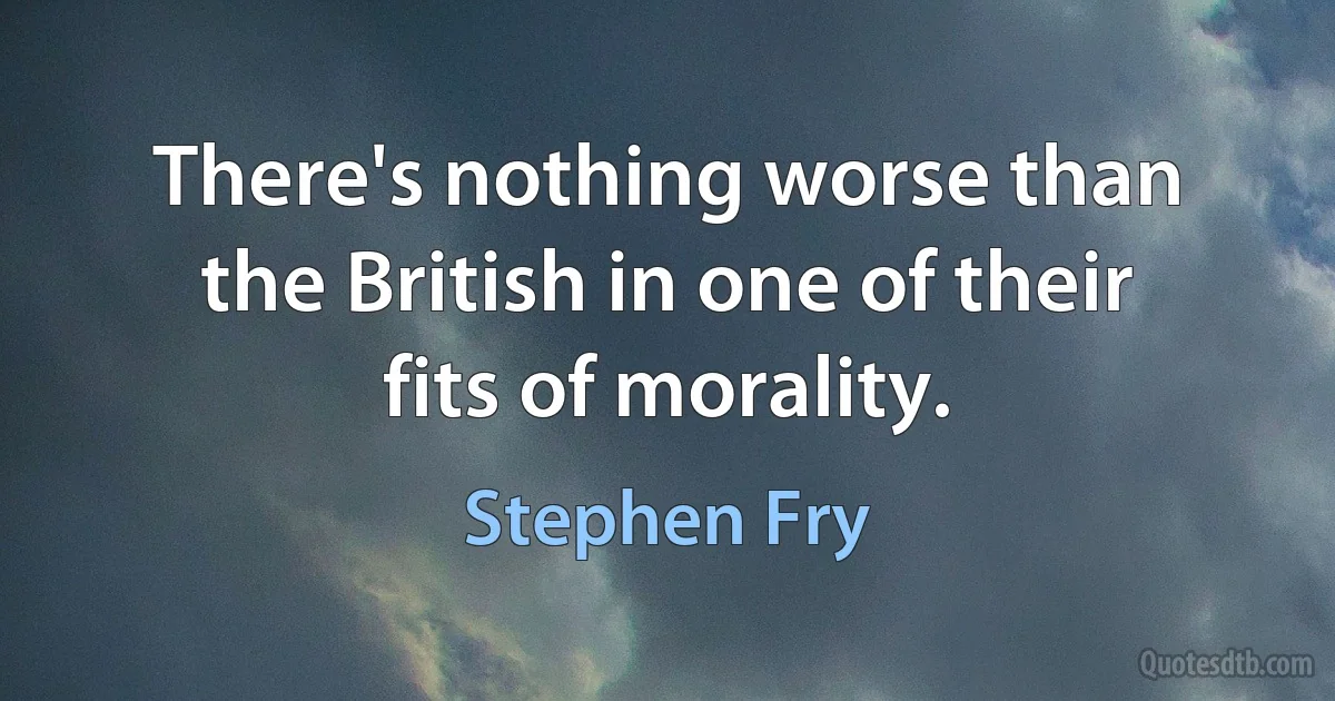 There's nothing worse than the British in one of their fits of morality. (Stephen Fry)