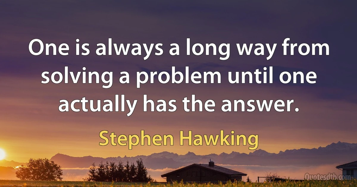 One is always a long way from solving a problem until one actually has the answer. (Stephen Hawking)