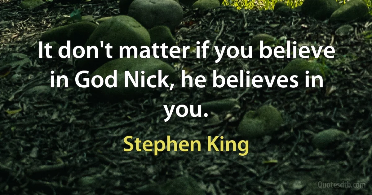 It don't matter if you believe in God Nick, he believes in you. (Stephen King)