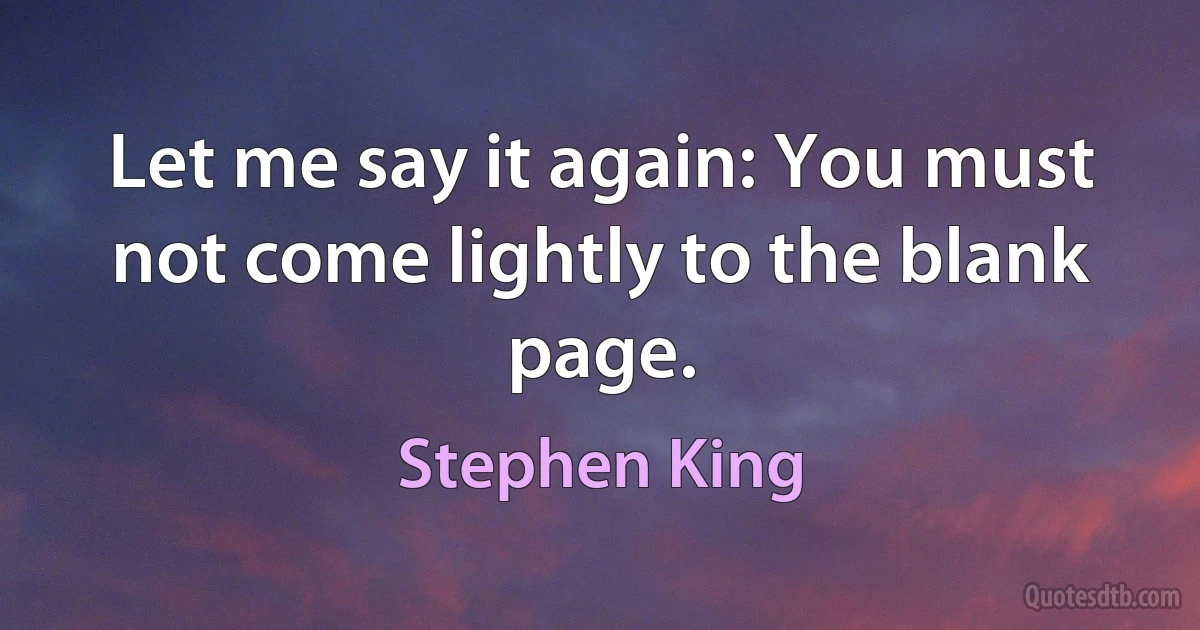 Let me say it again: You must not come lightly to the blank page. (Stephen King)