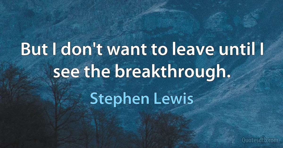 But I don't want to leave until I see the breakthrough. (Stephen Lewis)