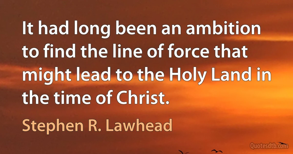 It had long been an ambition to find the line of force that might lead to the Holy Land in the time of Christ. (Stephen R. Lawhead)