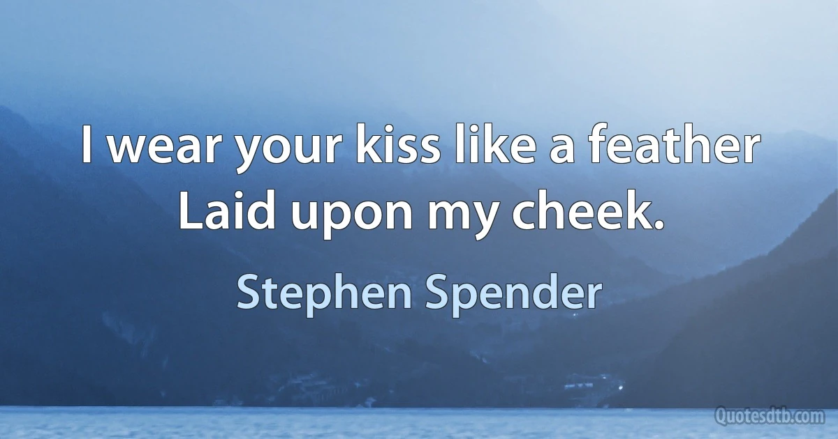 I wear your kiss like a feather
Laid upon my cheek. (Stephen Spender)