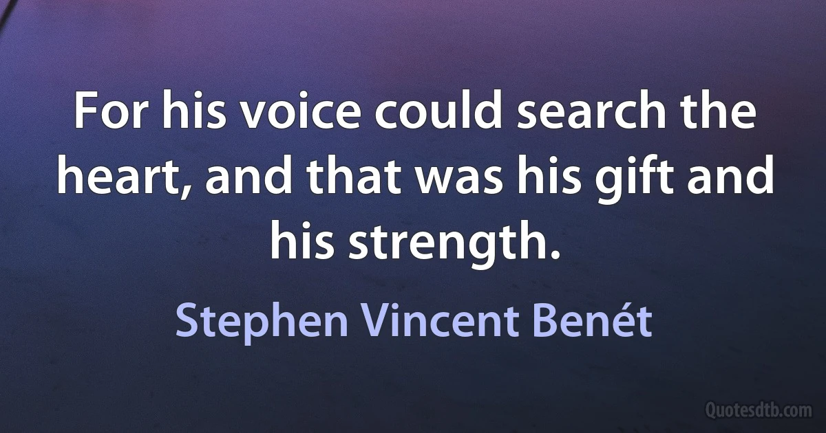 For his voice could search the heart, and that was his gift and his strength. (Stephen Vincent Benét)