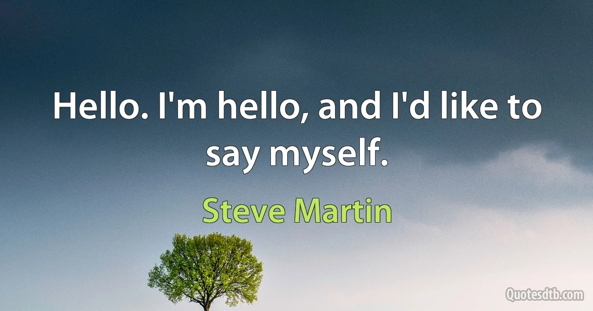 Hello. I'm hello, and I'd like to say myself. (Steve Martin)