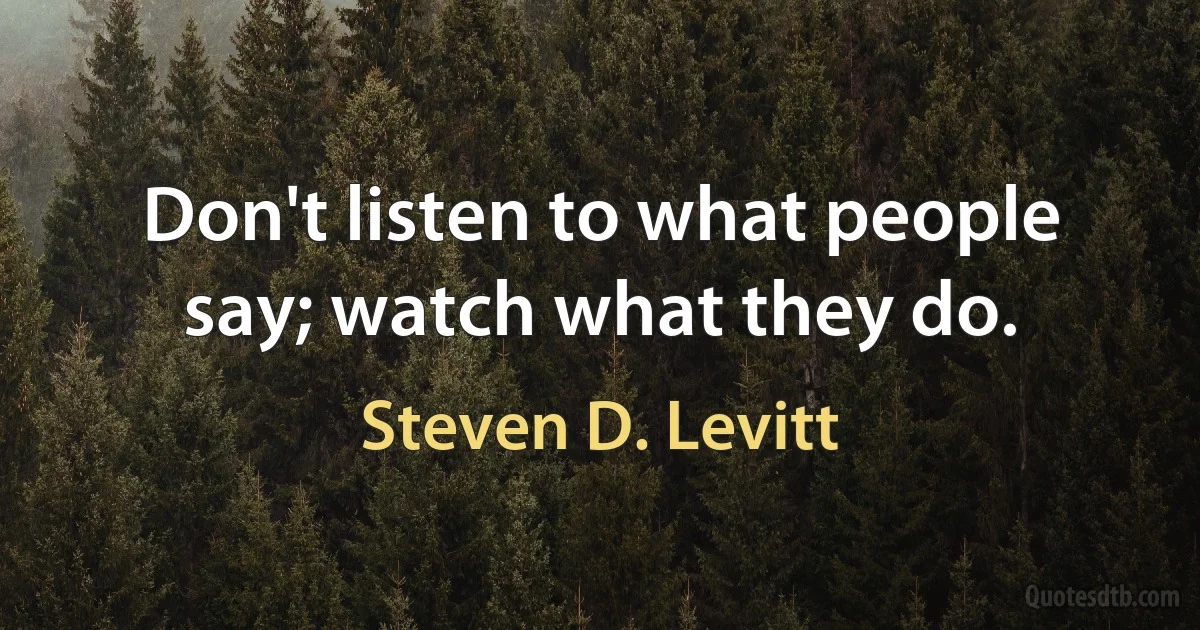 Don't listen to what people say; watch what they do. (Steven D. Levitt)