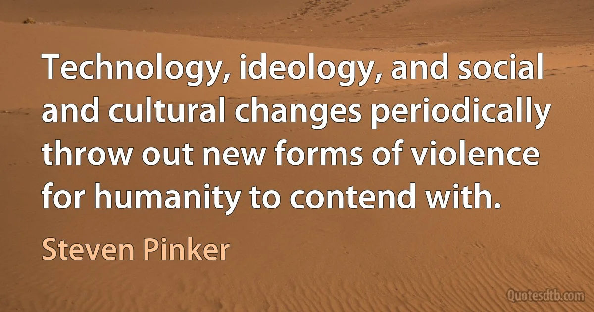 Technology, ideology, and social and cultural changes periodically throw out new forms of violence for humanity to contend with. (Steven Pinker)