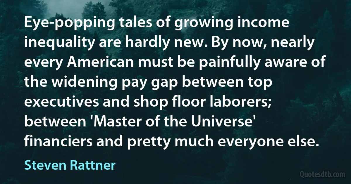 Eye-popping tales of growing income inequality are hardly new. By now, nearly every American must be painfully aware of the widening pay gap between top executives and shop floor laborers; between 'Master of the Universe' financiers and pretty much everyone else. (Steven Rattner)