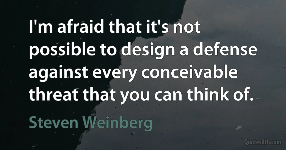 I'm afraid that it's not possible to design a defense against every conceivable threat that you can think of. (Steven Weinberg)