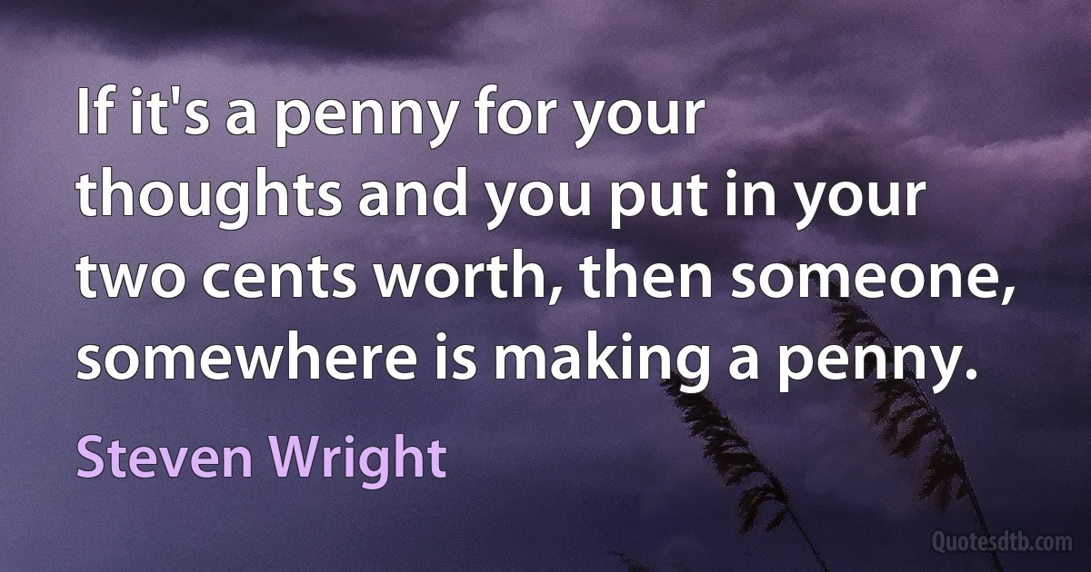 If it's a penny for your thoughts and you put in your two cents worth, then someone, somewhere is making a penny. (Steven Wright)